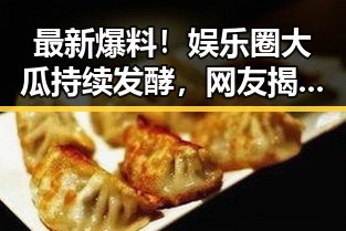 最新爆料!娱乐圈大瓜持续发酵,网友揭秘内幕火爆开启
