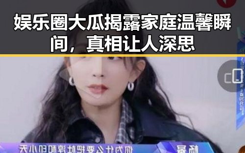 娱乐圈大瓜揭露家庭温馨瞬间，真相让人深思