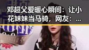 邓超父爱暖心瞬间:让小花妹妹当马骑,网友:真是称职的好爸爸!