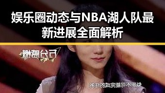 娱乐圈动态与NBA湖人队最新进展全面解析